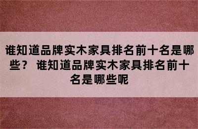 谁知道品牌实木家具排名前十名是哪些？ 谁知道品牌实木家具排名前十名是哪些呢